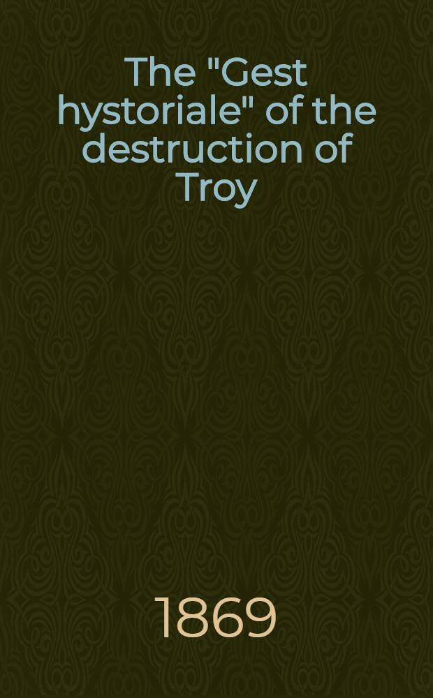 The "Gest hystoriale" of the destruction of Troy: an alliterative romance translated from Guido de Colonna's "Hystoria Troiana" : Now first ed. from the unique ms. in the Hunterian museum, Univ. of Glasgow, by the Rev. Geo. A. Panton and David Donaldson. P. 1