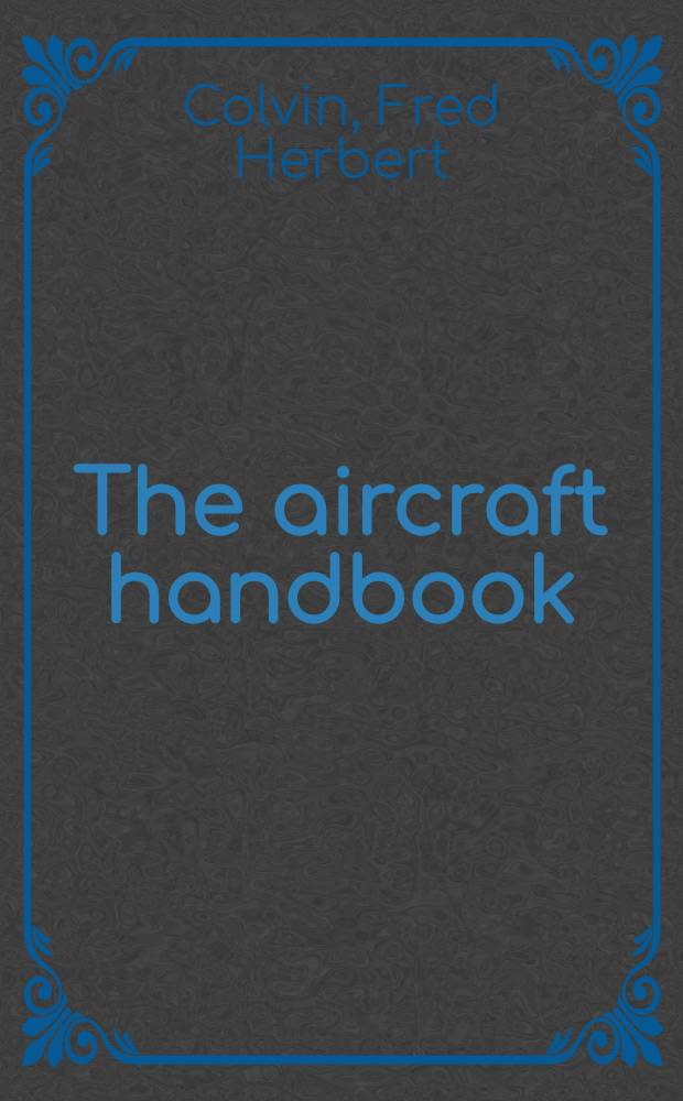 The aircraft handbook : A collection of facts and suggestions concerning the construction and care of planes, motors and instruments for those interested in modern aircraft