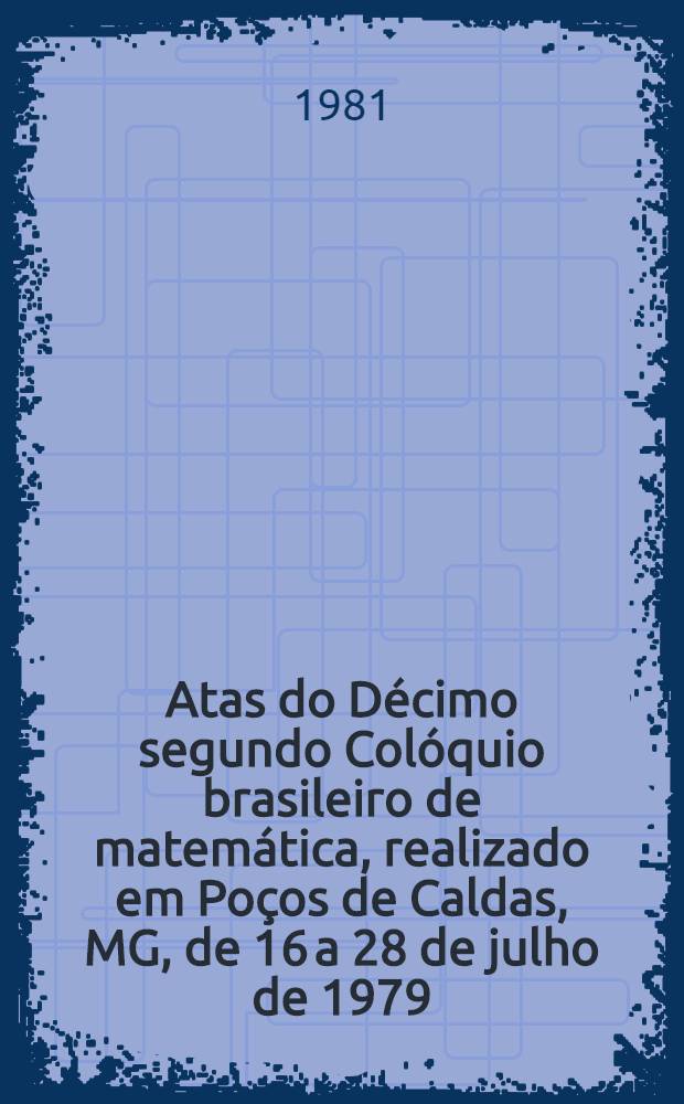 Atas do Décimo segundo Colóquio brasileiro de matemática, realizado em Poços de Caldas, MG, de 16 a 28 de julho de 1979