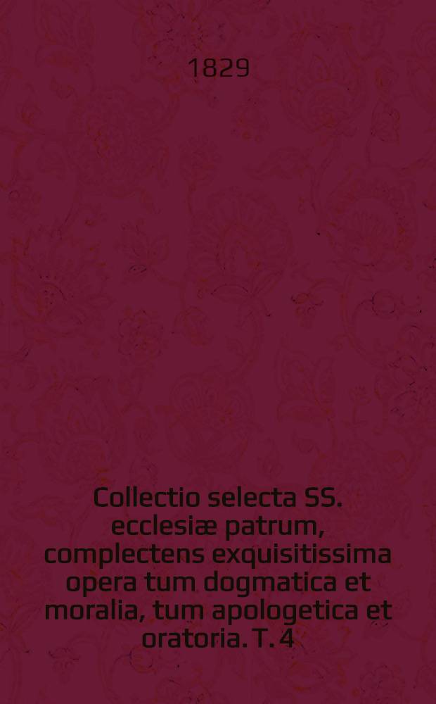 Collectio selecta SS. ecclesiæ patrum, complectens exquisitissima opera tum dogmatica et moralia, tum apologetica et oratoria. T. 4