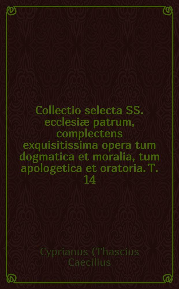 Collectio selecta SS. ecclesiæ patrum, complectens exquisitissima opera tum dogmatica et moralia, tum apologetica et oratoria. T. 14 : [Sancti Cypriani Epistolæ ; Testimonium libri tres adversus Judæos ; Liber de spectaculis ; Liber de laude martyrii]