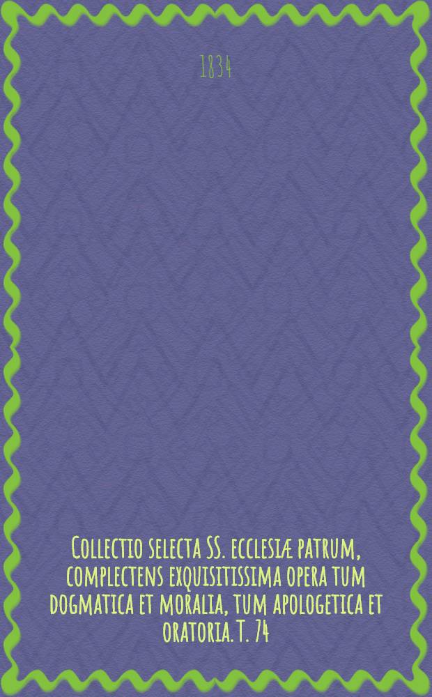 Collectio selecta SS. ecclesiæ patrum, complectens exquisitissima opera tum dogmatica et moralia, tum apologetica et oratoria. T. 74 : S. Joannes Chysostomus