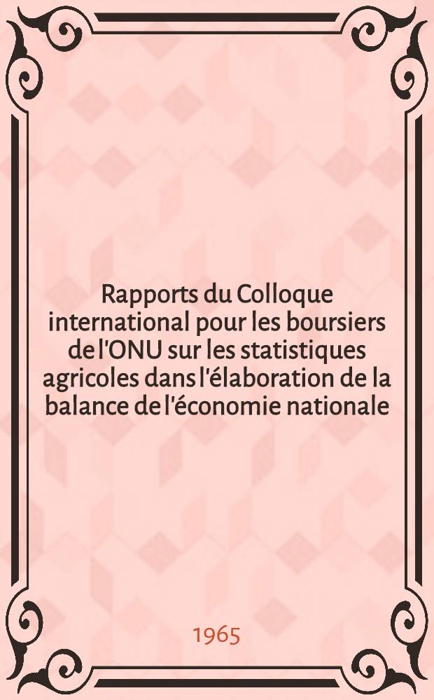 [Rapports du] Colloque international pour les boursiers de l'ONU sur les statistiques agricoles dans l'&eacute;laboration de la balance de l'&eacute;conomie nationale, juillet 1965