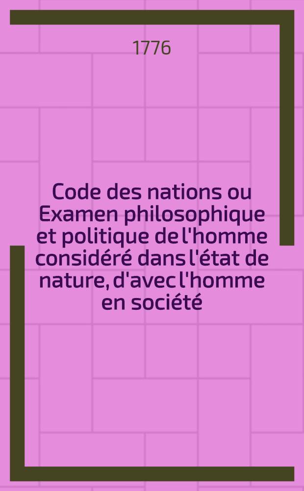 Code des nations ou Examen philosophique et politique de l'homme consid&eacute;r&eacute; dans l'&eacute;tat de nature, d'avec l'homme en soci&eacute;t&eacute;