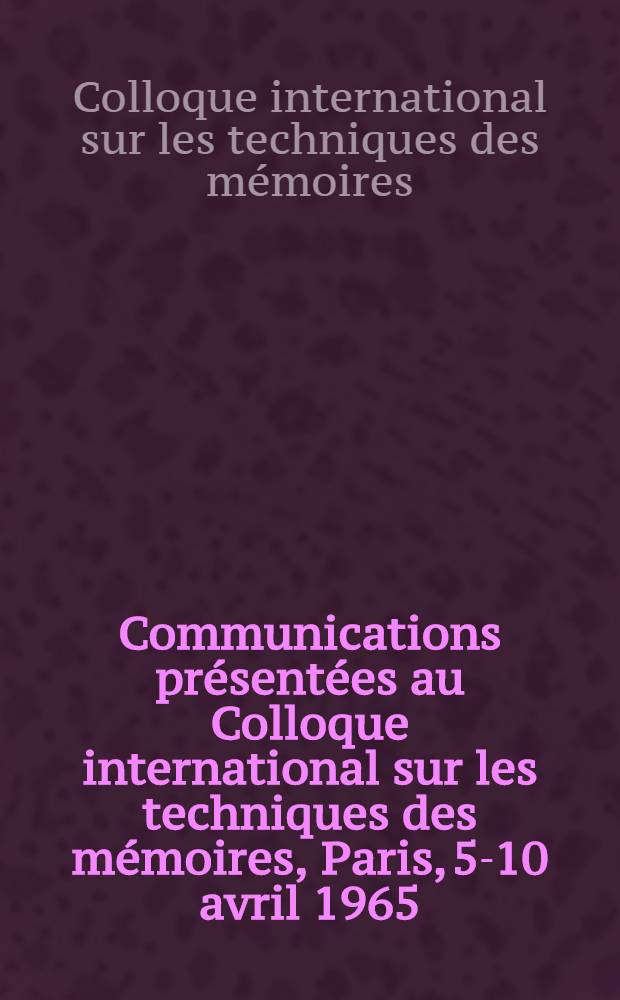 Communications présentées au Colloque international sur les techniques des mémoires, Paris, 5-10 avril 1965