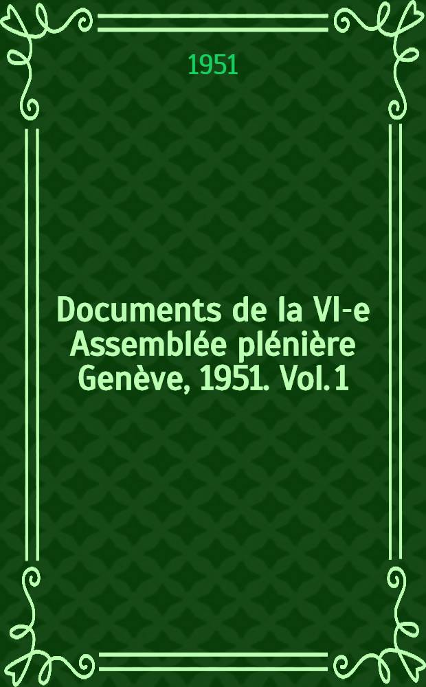 Documents de la VI-e Assembl&eacute;e pl&eacute;ni&egrave;re Gen&egrave;ve, 1951. Vol. 1 : Avis &eacute;mis par le Comit&eacute; ; Questions &agrave; l'&eacute;tude ; Programmes d'&eacute;tudes ; Rapports ; Voeux &eacute;mis par le Comit&eacute; ; Liste des commissions d'&eacute;tudes