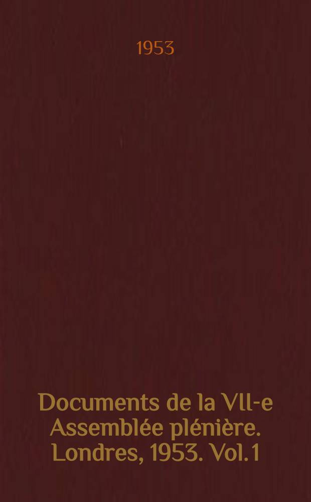 Documents de la VII-e Assemblée plénière. Londres, 1953. Vol. 1 : Avis émis par le Comité ; Rapports ; Voeux émis par le Comité ; Questions à l'étude ; Programmes d'études