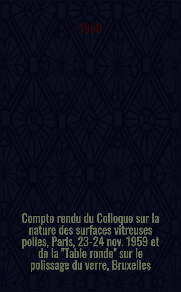 Compte rendu du Colloque sur la nature des surfaces vitreuses polies, Paris, 23-24 nov. 1959 et de la "Table ronde" sur le polissage du verre, Bruxelles, 13-14 juin 1960 : Compte rendu int&eacute;gral en langue originale des communications de la "Table ronde" de Bruxelles