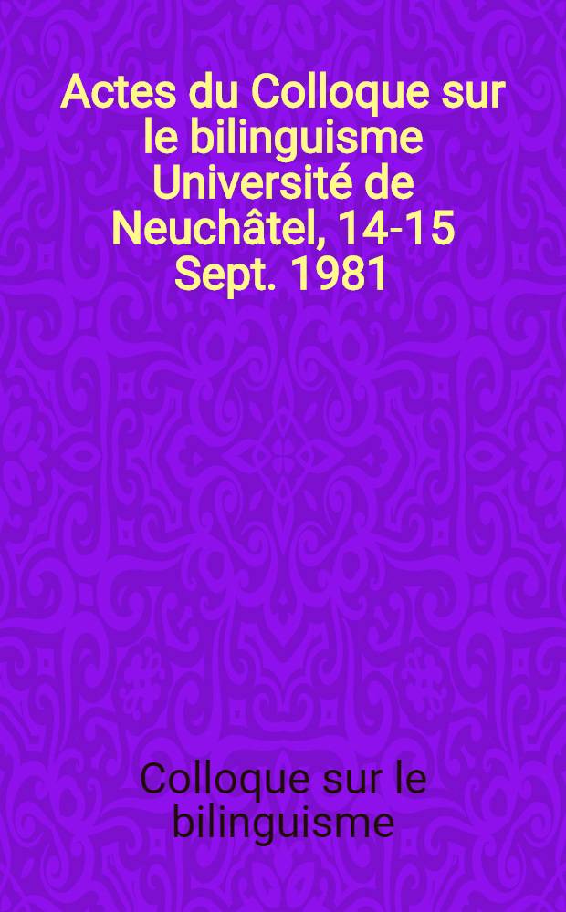 Actes du Colloque sur le bilinguisme Université de Neuchâtel, 14-15 Sept. 1981