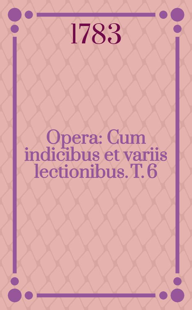 ... Opera : Cum indicibus et variis lectionibus. T. 6 : Orationum