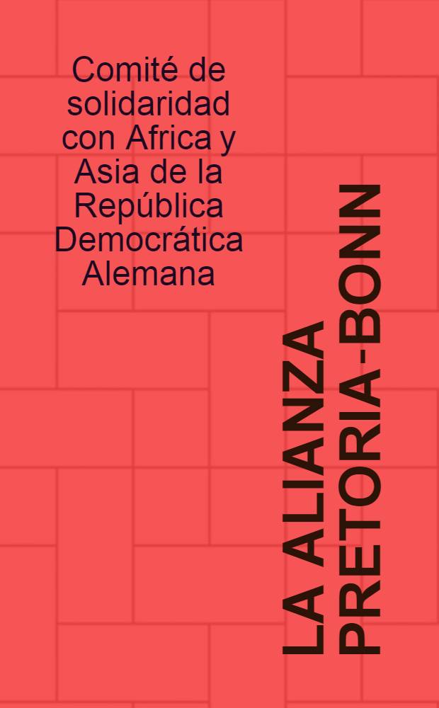 La alianza Pretoria-Bonn : La política de expansión de la República Federal Alemana (Occidental) en el sur de Africa, y su base en la República de Sudáfrica : Memorandum del Com. de solidaridad con Africa y Asia de la República Democrática Alemana