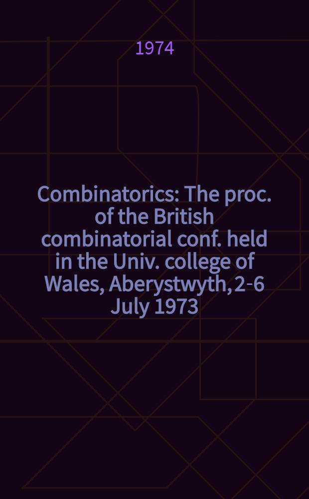 Combinatorics : The proc. of the British combinatorial conf. held in the Univ. college of Wales, Aberystwyth, 2-6 July 1973