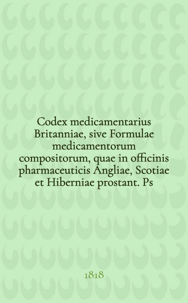 Codex medicamentarius Britanniae, sive Formulae medicamentorum compositorum, quae in officinis pharmaceuticis Angliae, Scotiae et Hiberniae prostant. Ps. 3 : Pharmacopoea Dublinensis