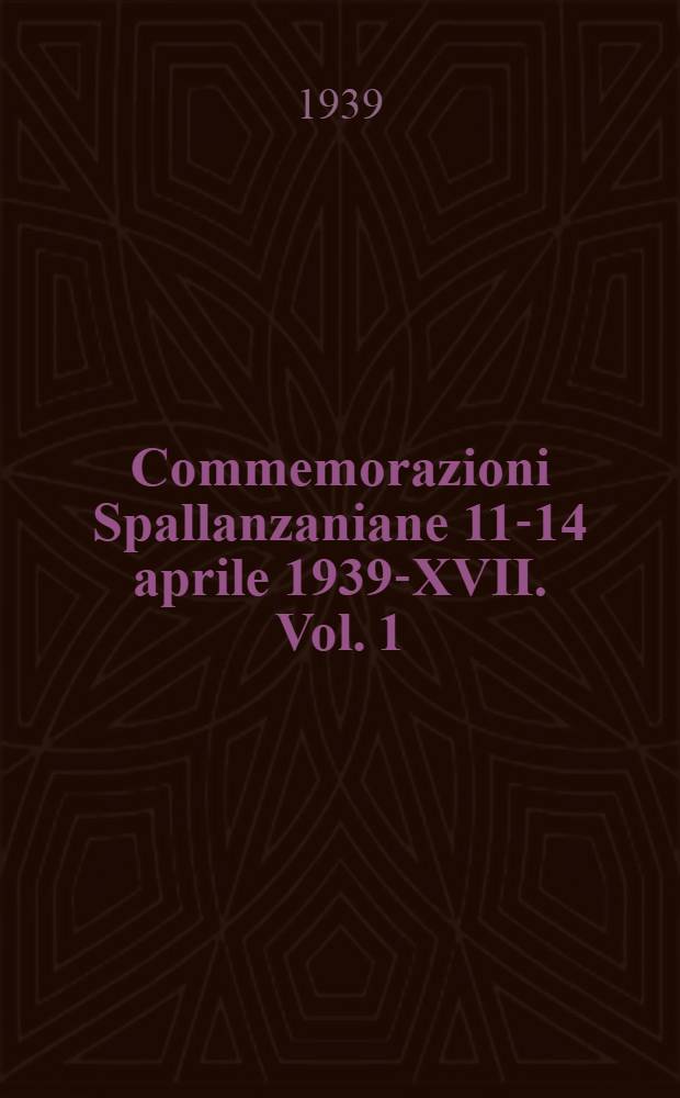 Commemorazioni Spallanzaniane 11-14 aprile 1939-XVII. Vol. 1 : Atti ufficiali