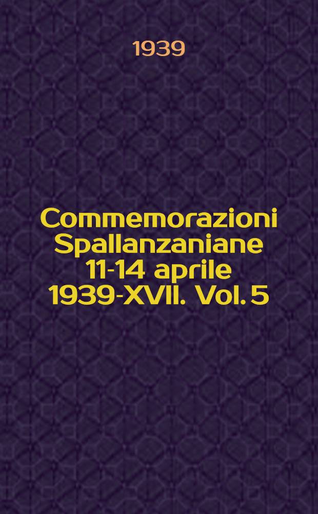 Commemorazioni Spallanzaniane 11-14 aprile 1939-XVII. Vol. 5 : I grandi maestri dell'Ateneo pavese