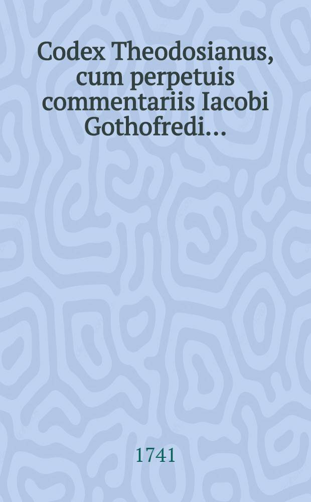 Codex Theodosianus, cum perpetuis commentariis Iacobi Gothofredi .. : Praemittuntur Chronologia accuratior, chronicon historicum, et prolegomena subiiciuntur, Notitia dignitatum, Prosopographia, Topographia, Index rerum et Glossarium nomicum Opus posthumum ..., recognitum et ordinatum ad usum Codicis Iustinianei. T. 5 : [Liber XIII-XV]