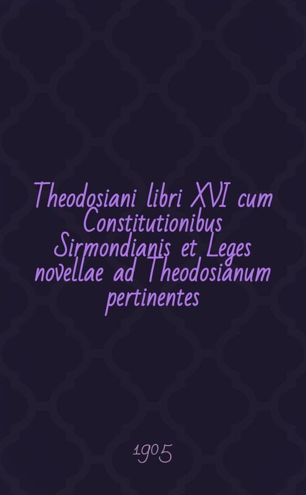 Theodosiani libri XVI cum Constitutionibus Sirmondianis et Leges novellae ad Theodosianum pertinentes; consilio et auctoritate Academiae litterarum regiae borussicae ediderunt Th. Mommsen et Paulus M. Meyer : Accedunt tabulae sex ..