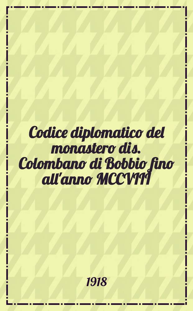Codice diplomatico del monastero di s. Colombano di Bobbio fino all'anno MCCVIII