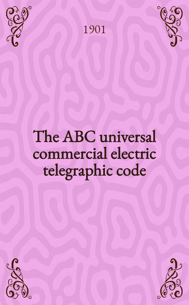 The ABC universal commercial electric telegraphic code : Specially adapted for the use of financiers, merchants, shipowners ... & c