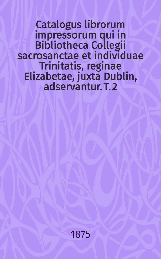 Catalogus librorum impressorum qui in Bibliotheca Collegii sacrosanctae et individuae Trinitatis, reginae Elizabetae, juxta Dublin, adservantur. T. 2 : Continens litteras C et D