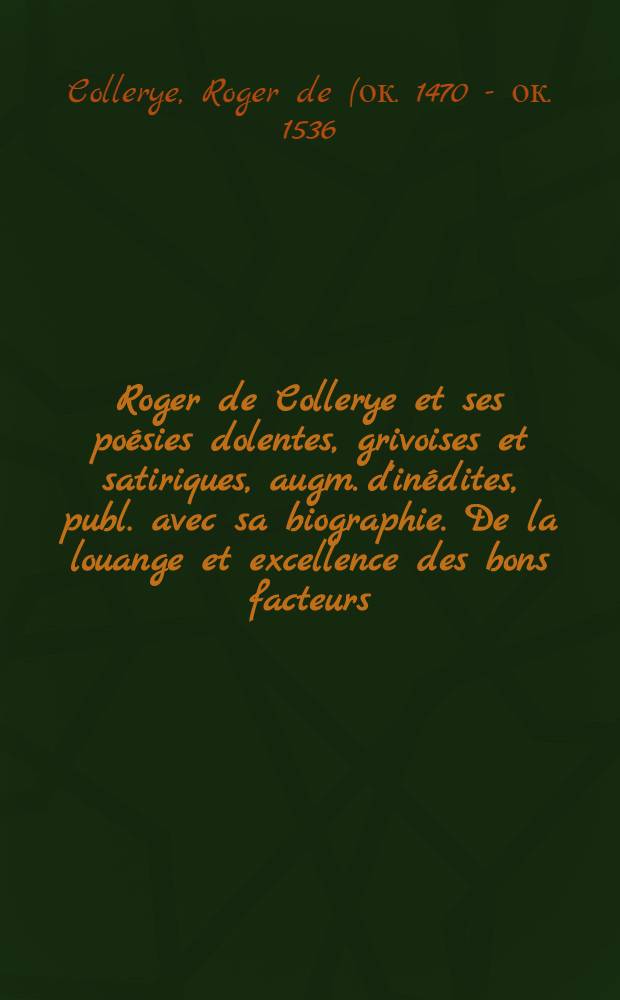 Roger de Collerye et ses poésies dolentes, grivoises et satiriques, augm. d'inédites, publ. avec sa biographie. De la louange et excellence des bons facteurs (1533)