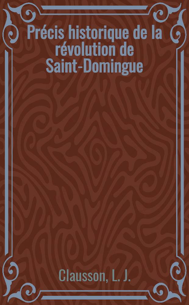 Précis historique de la révolution de Saint-Domingue : Réfutation de certains ouvrages publiés sur les causes de cette révolution : De l'état actuel de cette colonie, et de la nécessité d'en recouvrer la possession