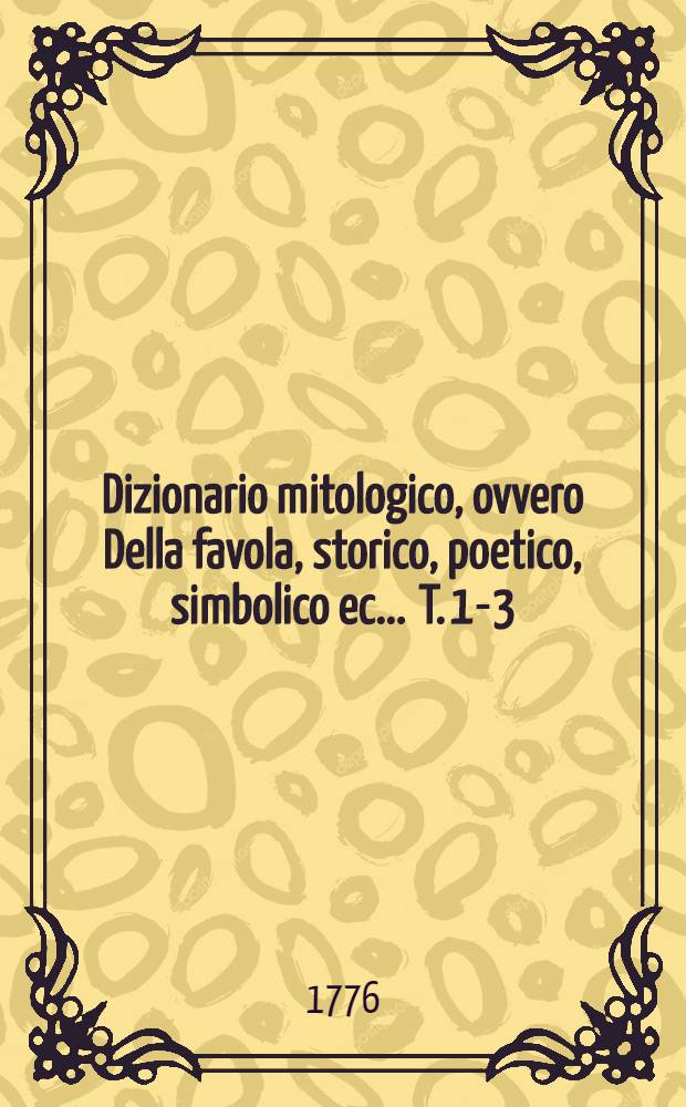 Dizionario mitologico, ovvero Della favola, storico, poetico, simbolico ec. .... T. 1-3 : Opera del sig. ab. Declaustre trad. dal franc., ed in questa nuova ed. arricchita di fig. tratte da' veri fonti ..