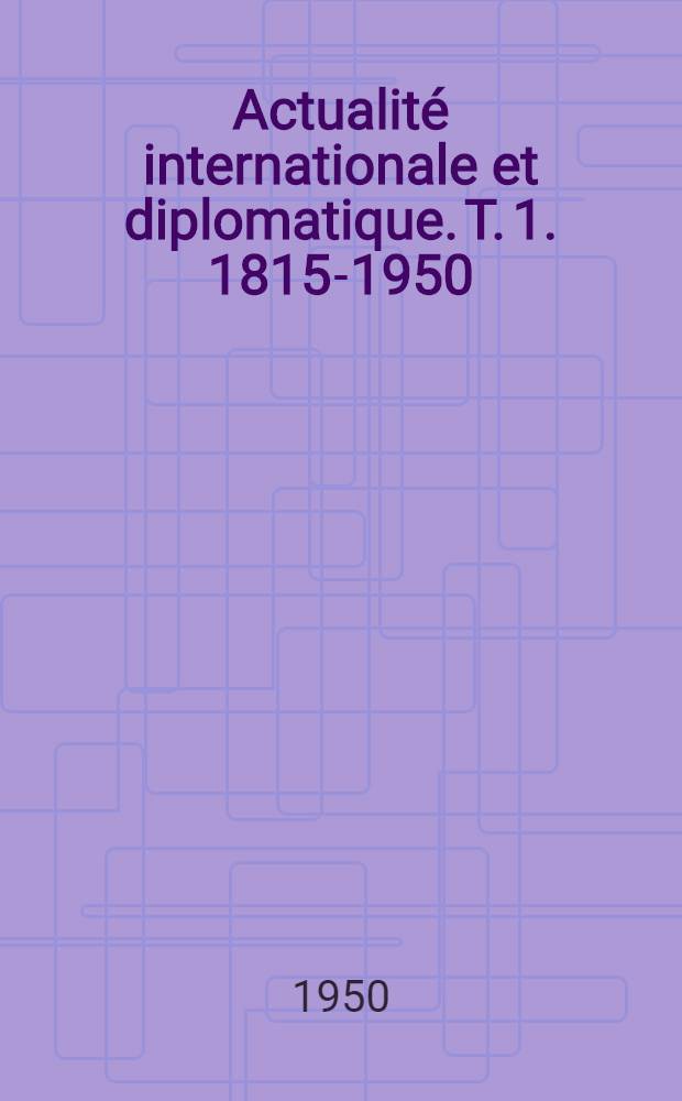 Actualité internationale et diplomatique. [T. 1. 1815-1950]