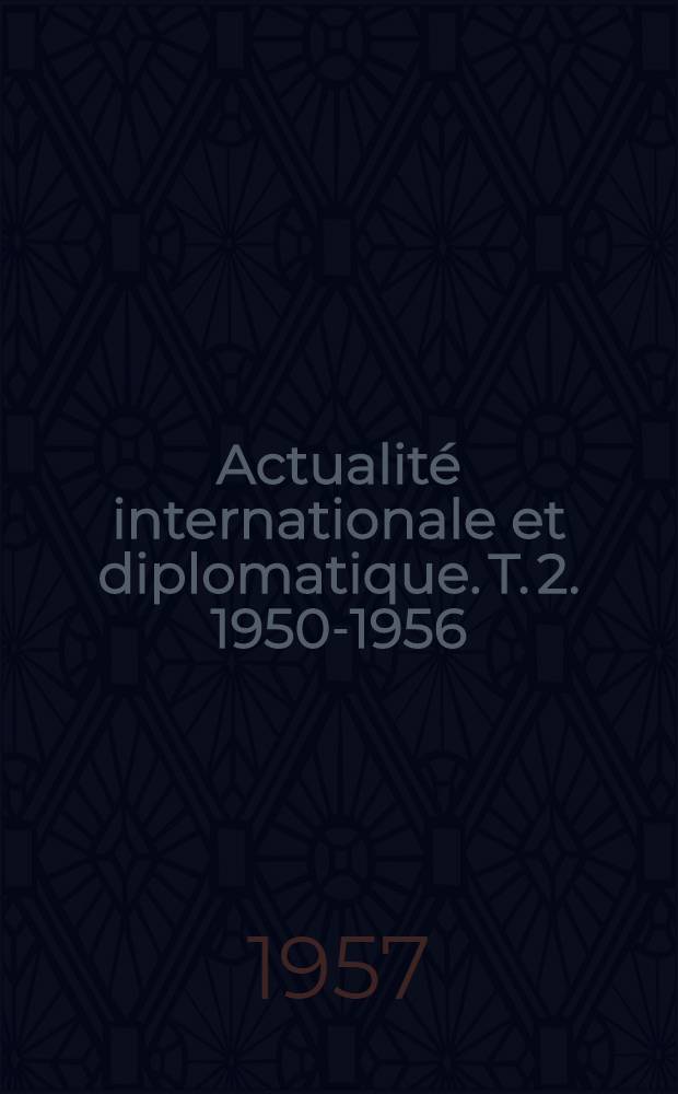 Actualité internationale et diplomatique. T. 2. 1950-1956