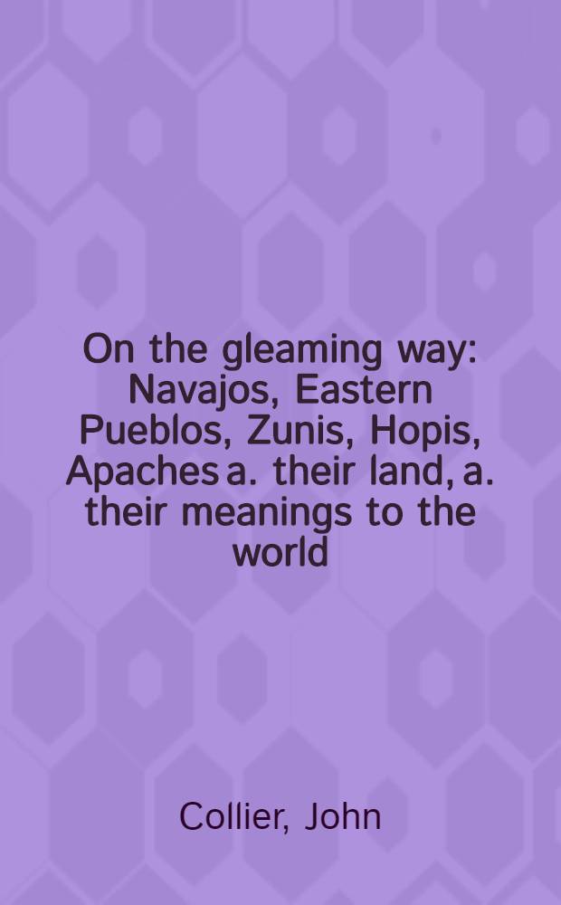 On the gleaming way : Navajos, Eastern Pueblos, Zunis, Hopis, Apaches a. their land, a. their meanings to the world