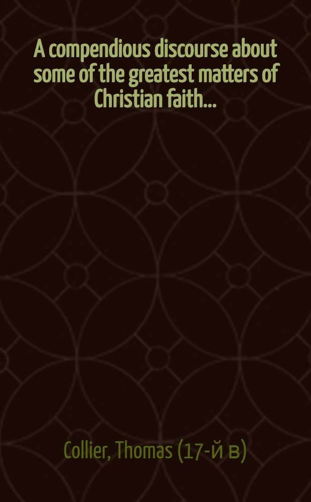 A compendious discourse about some of the greatest matters of Christian faith ...