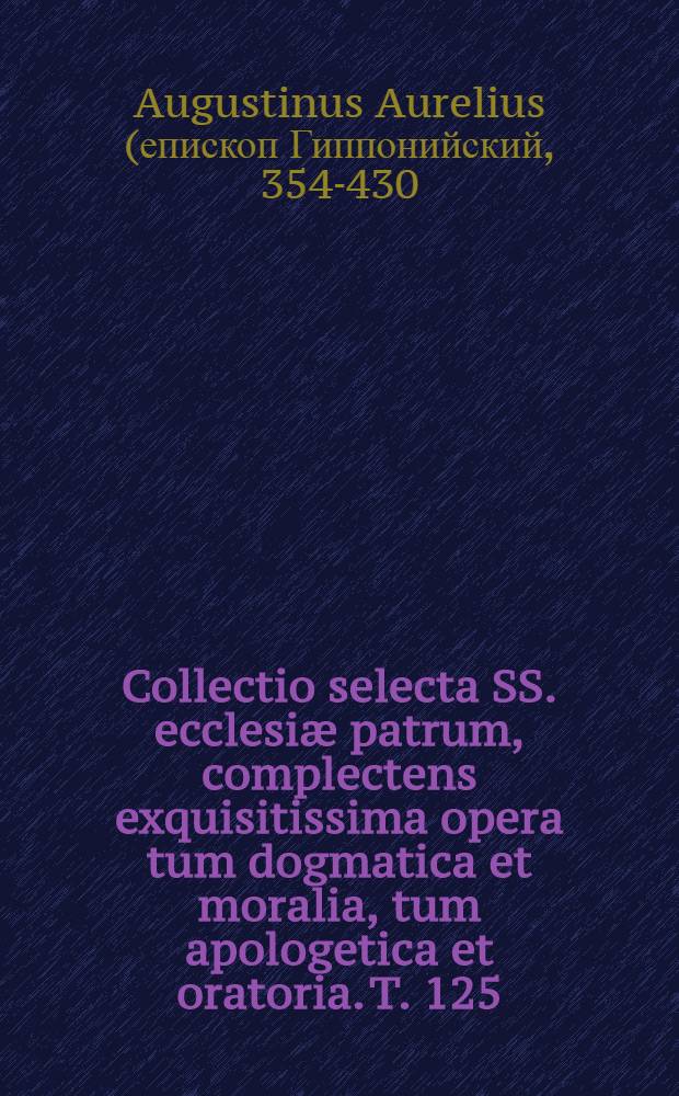 Collectio selecta SS. ecclesi&aelig; patrum, complectens exquisitissima opera tum dogmatica et moralia, tum apologetica et oratoria. T. 125 : S. Ausgustinus