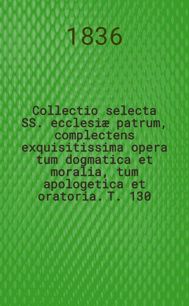 Collectio selecta SS. ecclesiæ patrum, complectens exquisitissima opera tum dogmatica et moralia, tum apologetica et oratoria. T. 130 : S. Ausgustinus