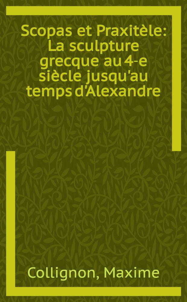 Scopas et Praxitèle : La sculpture grecque au 4-e siècle jusqu'au temps d'Alexandre