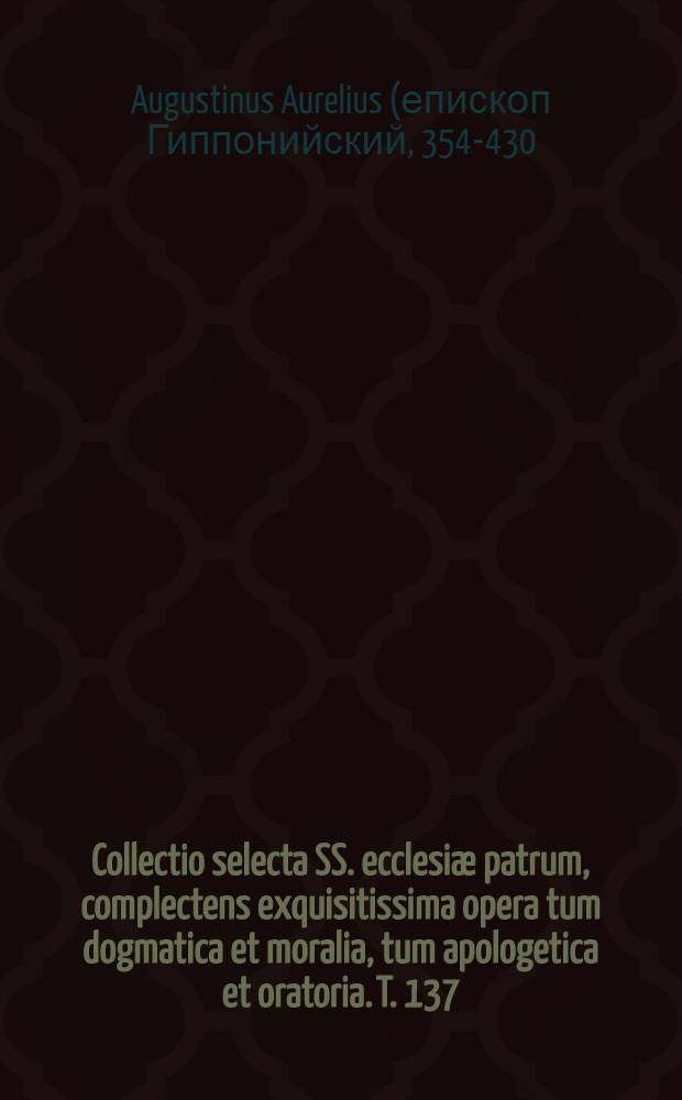 Collectio selecta SS. ecclesiæ patrum, complectens exquisitissima opera tum dogmatica et moralia, tum apologetica et oratoria. T. 137 : S. Ausgustinus