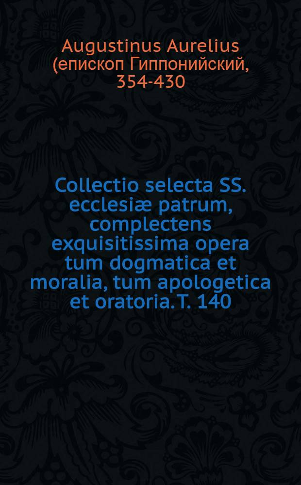 Collectio selecta SS. ecclesiæ patrum, complectens exquisitissima opera tum dogmatica et moralia, tum apologetica et oratoria. T. 140 : S. Ausgustinus