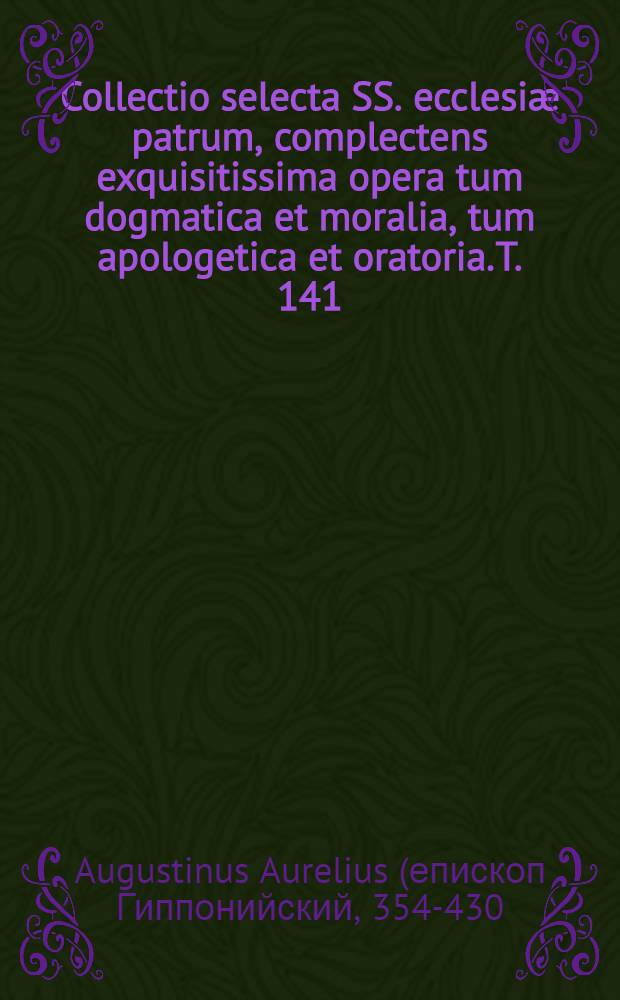 Collectio selecta SS. ecclesiæ patrum, complectens exquisitissima opera tum dogmatica et moralia, tum apologetica et oratoria. T. 141 : S. Ausgustinus