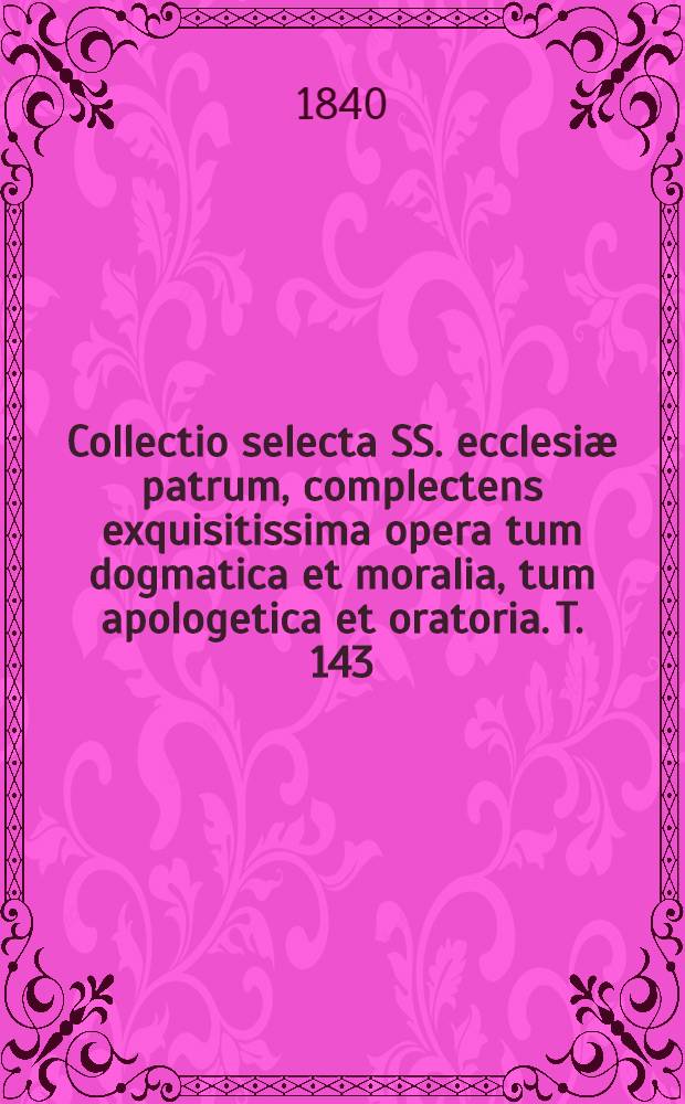 Collectio selecta SS. ecclesiæ patrum, complectens exquisitissima opera tum dogmatica et moralia, tum apologetica et oratoria. T. 143 : S. Ausgustinus