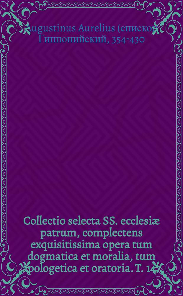 Collectio selecta SS. ecclesiæ patrum, complectens exquisitissima opera tum dogmatica et moralia, tum apologetica et oratoria. T. 147 : S. Ausgustinus