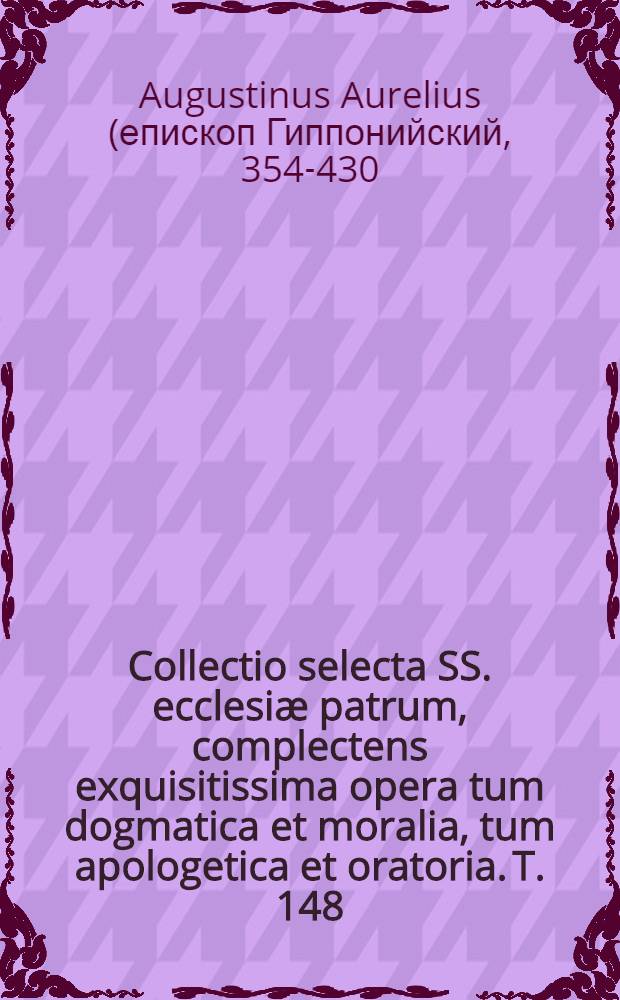 Collectio selecta SS. ecclesiæ patrum, complectens exquisitissima opera tum dogmatica et moralia, tum apologetica et oratoria. T. 148 : S. Ausgustinus