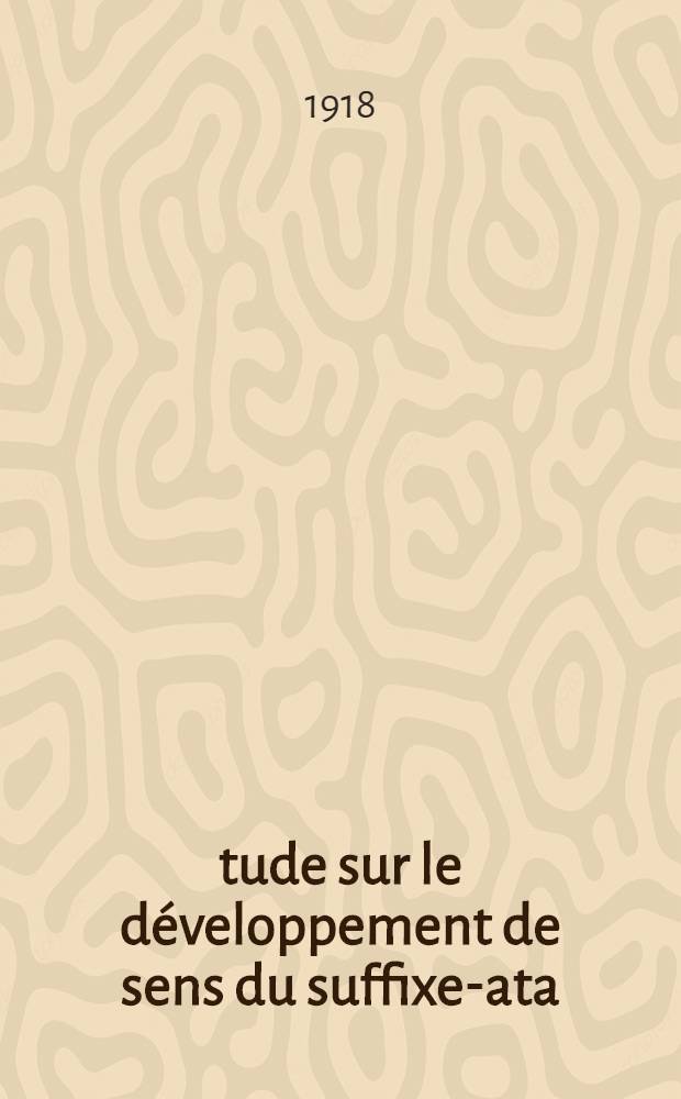 Étude sur le développement de sens du suffixe-ata (it.-ata, prov., esp., port.-ada, fr. és.-ade) dans les langues romanes, spécialement au point de vue du français : Diss.