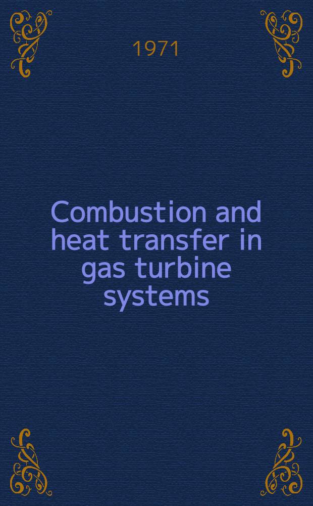 Combustion and heat transfer in gas turbine systems : Proceedings of an International propulsion symposium held at the College of aeronautics, Cranfield, Apr. 1969