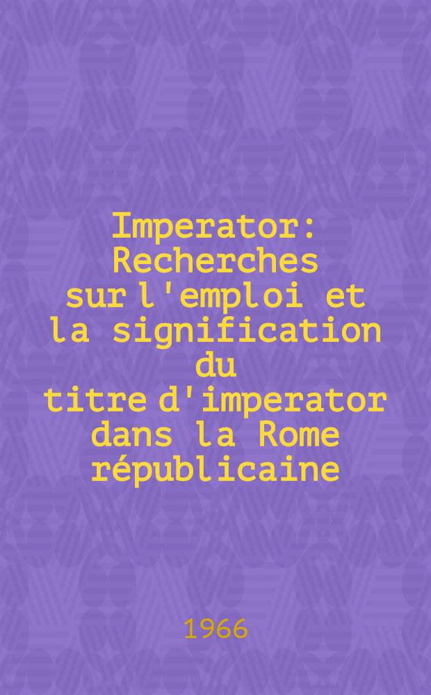 Imperator : Recherches sur l'emploi et la signification du titre d'imperator dans la Rome r&eacute;publicaine : Th&egrave;se principale ..