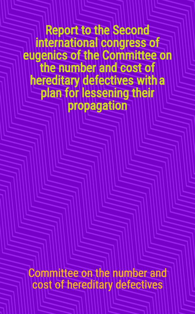 Report to the Second international congress of eugenics of the Committee on the number and cost of hereditary defectives with a plan for lessening their propagation