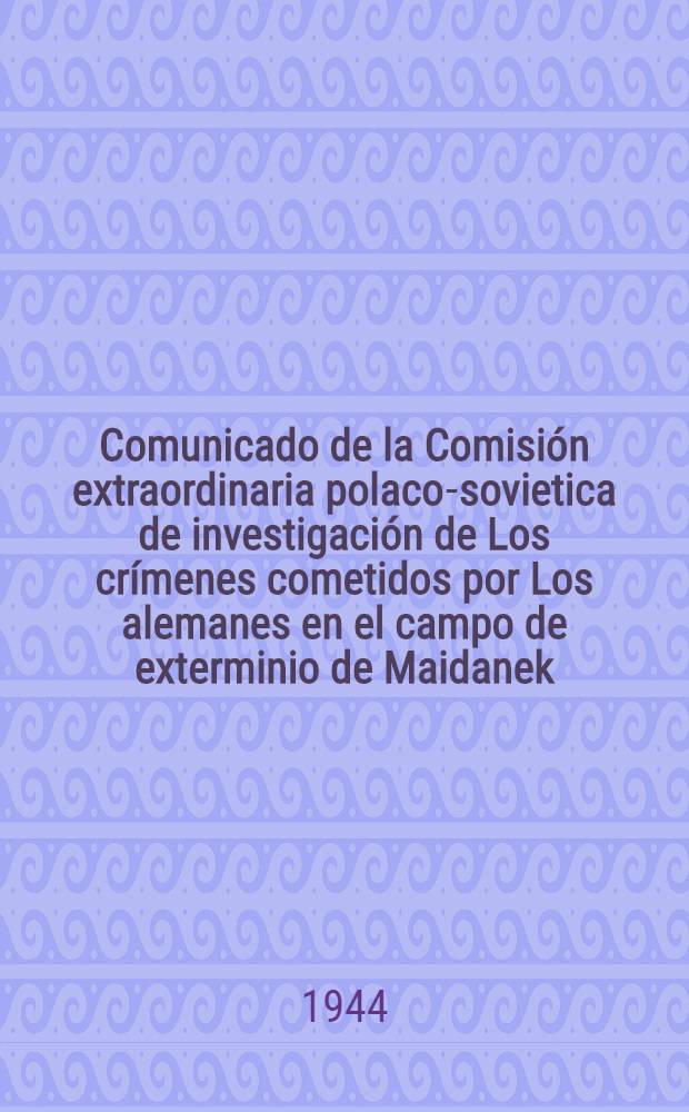 Comunicado de la Comisi&oacute;n extraordinaria polaco-sovietica de investigaci&oacute;n de Los cr&iacute;menes cometidos por Los alemanes en el campo de exterminio de Maidanek, en la ciudad de Lublin