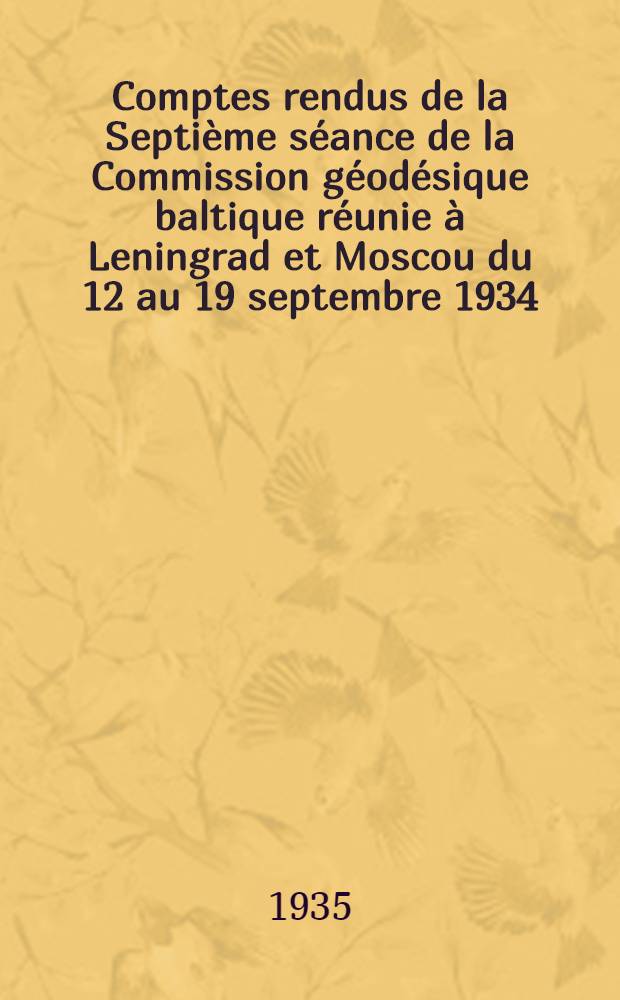 Comptes rendus de la Septième séance de la Commission géodésique baltique réunie à Leningrad et Moscou du 12 au 19 septembre 1934 = Verhandlungen der in Leningrad und Moskau vom 12 bis 19. Sept. 1934 abgehaltenen Siebenten Tagung der Baltischen geodätischen Kommission : T. 1