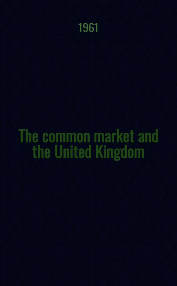 The common market and the United Kingdom : A guide to the European economic community and the possible effects of Britain of membership