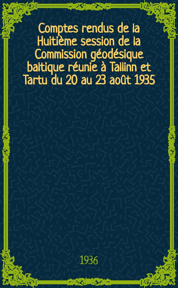Comptes rendus de la Huitième session de la Commission géodésique baltique réunie à Tallinn et Tartu du 20 au 23 août 1935