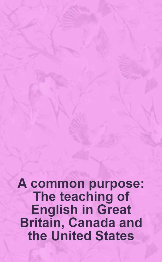 A common purpose : The teaching of English in Great Britain, Canada and the United States : A report of the International conference on the teaching of English and the National assoc. for the teaching of English, Boston, Mass., Nov. 24-28, 1965