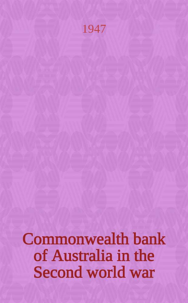 Commonwealth bank of Australia in the Second world war : An outline of Bank's principal war-time activities from the outbreak of war in Sept. 1939, to the termination of hostilities in Sept., 1945